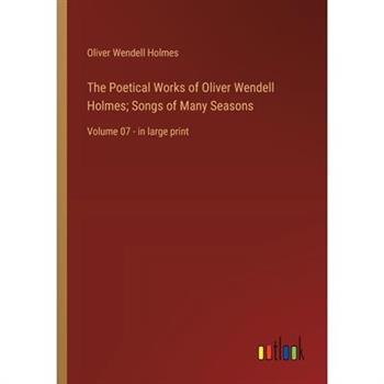 The Poetical Works of Oliver Wendell Holmes; Songs of Many Seasons