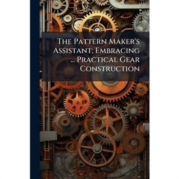 The Pattern Maker’s Assistant; Embracing ... Practical Gear Construction
