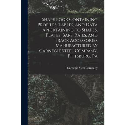 Shape Book Containing Profiles, Tables, and Data Appertaining to Shapes, Plates, Bars, Rails, and Track Accessories Manufactured by Carnegie Steel Company, Pittsburg, Pa