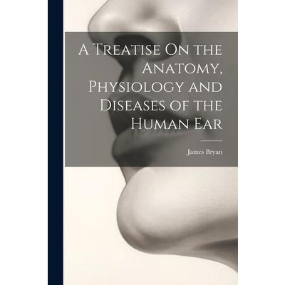 A Treatise On the Anatomy, Physiology and Diseases of the Human Ear