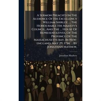 A Sermon Preach'd In The Audience Of His Excellency William Shirley, ... The Honourable His Majesty's Council, And The ... House Of Representatives, Of The Province Of The Massachusetts-bay, In New-en