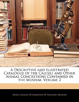 A Descriptive and Illustrated Catalogue of the Calculi and Other Animal Concretions Contained in the Museum, Volume 2