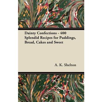 Dainty Confections - 400 Splendid Recipes for Puddings, Bread, Cakes and Sweet