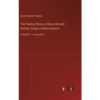 The Poetical Works of Oliver Wendell Holmes; Songs of Many Seasons