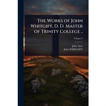 The Works of John Whitgift, D. D. Master of Trinity College ..