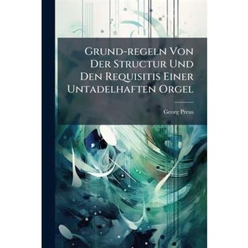 Grund-regeln Von Der Structur Und Den Requisitis Einer Untadelhaften Orgel