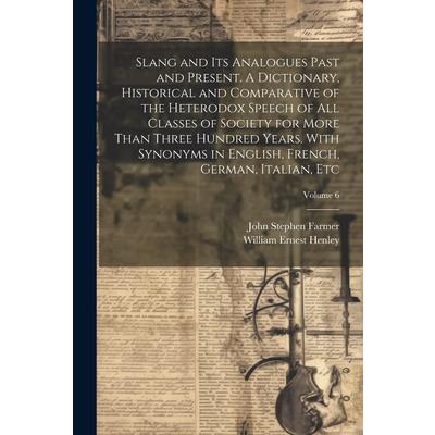 Slang and its Analogues Past and Present. A Dictionary, Historical and Comparative of the Heterodox Speech of all Classes of Society for More Than Three Hundred Years. With Synonyms in English, French