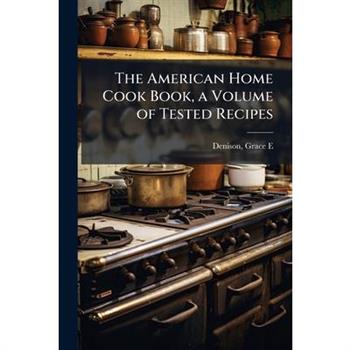 The American Home Cook Book, a Volume of Tested Recipes