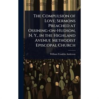 The Compulsion of Love; Sermons Preached at Ossining-on-Hudson, N. Y., in the Highland Avenue Methodist Episcopal Church