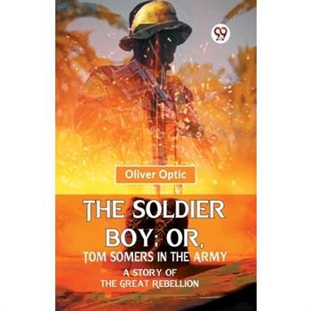 The Soldier Boy; Or, Tom Somers In The Army A Story Of The Great Rebellion
