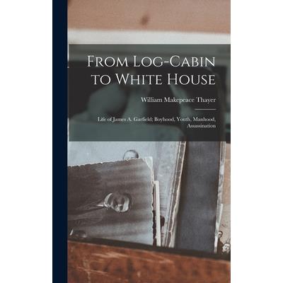 From Log-cabin to White House; Life of James A. Garfield; Boyhood, Youth, Manhood, Assassination