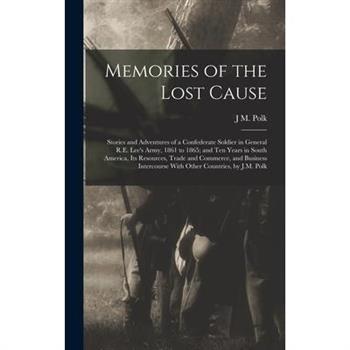 Memories of the Lost Cause; Stories and Adventures of a Confederate Soldier in General R.E. Lee's Army, 1861 to 1865; and Ten Years in South America, its Resources, Trade and Commerce, and Business In