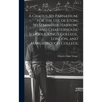 A Gradus Ad Parnassum, for the Use of Eton, Westminster, Harrow, and Charterhouse Schools, King’s College, London, and Marlborough College