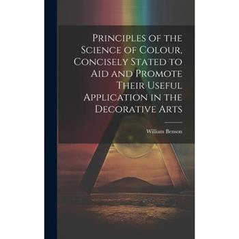 Principles of the Science of Colour, Concisely Stated to Aid and Promote Their Useful Application in the Decorative Arts