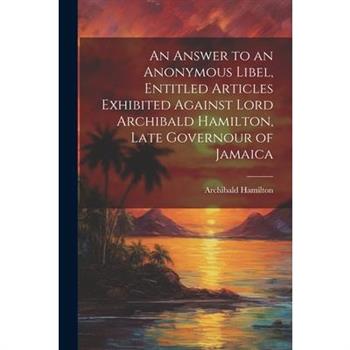 An Answer to an Anonymous Libel, Entitled Articles Exhibited Against Lord Archibald Hamilton, Late Governour of Jamaica