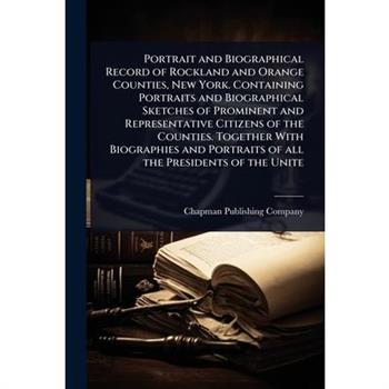 Portrait and Biographical Record of Rockland and Orange Counties, New York. Containing Portraits and Biographical Sketches of Prominent and Representative Citizens of the Counties. Together With Biogr
