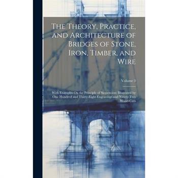 The Theory, Practice, and Architecture of Bridges of Stone, Iron, Timber, and Wire