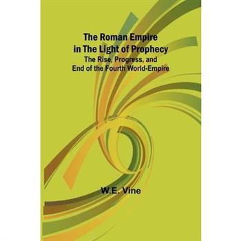 The Roman Empire in the Light of Prophecy; The Rise, Progress, and End of the Fourth World-empire