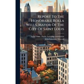 Report To The Honorable Rolla Wells, Mayor Of The City Of Saint Louis