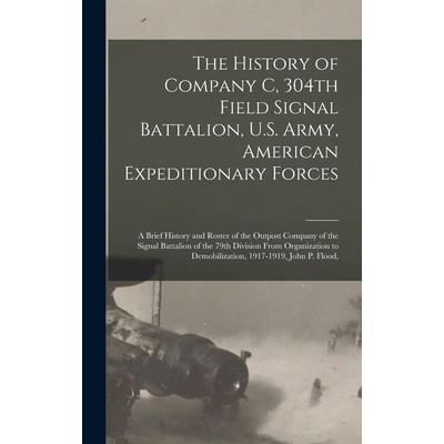 The History of Company C, 304th Field Signal Battalion, U.S. Army, American Expeditionary Forces; a Brief History and Roster of the Outpost Company of the Signal Battalion of the 79th Division From Or