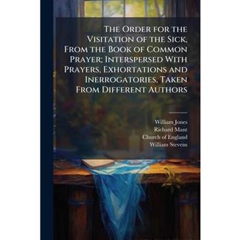 The Order for the Visitation of the Sick, From the Book of Common Prayer; Interspersed With Prayers, Exhortations and Inerrogatories, Taken From Different Authors