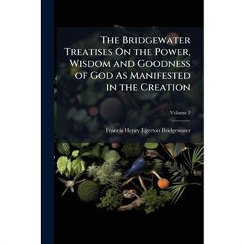 The Bridgewater Treatises On the Power, Wisdom and Goodness of God As Manifested in the Creation