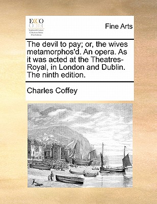 The Devil to Pay; Or, the Wives Metamorphos’d. an Opera. as It Was Acted at the Theatres-Royal, in London and Dublin. the Ninth Edition.