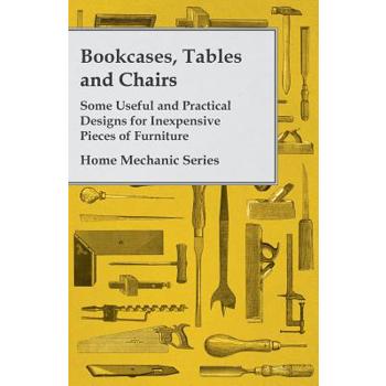 Bookcases, Tables and Chairs - Some Useful and Practical Designs for Inexpensive Pieces of Furniture - Home Mechanic Series