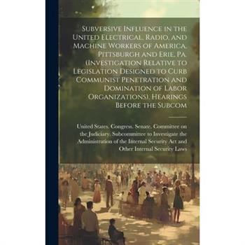Subversive Influence in the United Electrical, Radio, and Machine Workers of America, Pittsburgh and Erie, Pa. (Investigation Relative to Legislation Designed to Curb Communist Penetration and Dominat
