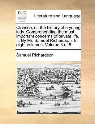 Clarissa; Or, the History of a Young Lady. Comprehending the Most Important Concerns of Private Life. ... by Mr. Samuel Richardson. in Eight Volumes. Volume 3 of 8