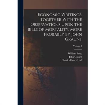 Economic Writings. Together With the Observations Upon the Bills of Mortality, More Probably by John Graunt; Volume 1