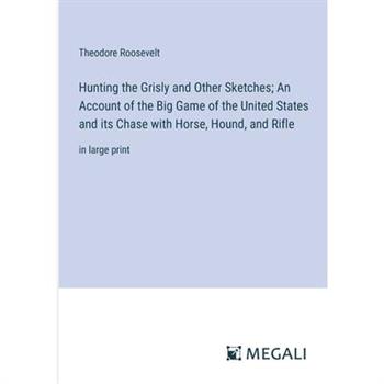 Hunting the Grisly and Other Sketches; An Account of the Big Game of the United States and its Chase with Horse, Hound, and Rifle