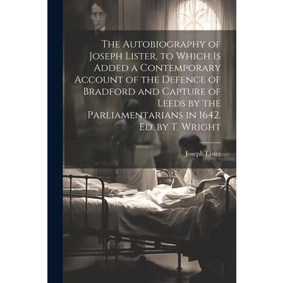 The Autobiography of Joseph Lister, to Which Is Added a Contemporary Account of the Defence of Bradford and Capture of Leeds by the Parliamentarians in 1642. Ed. by T. Wright