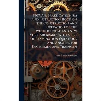 1907. Air Brake Catechism and Instruction Book on the Construction and Operation of the Westinghouse and New York Air Brakes With a List of Examination Questions and Answers for Enginemen and Trainmen