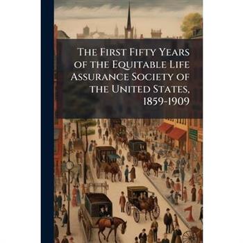 The First Fifty Years of the Equitable Life Assurance Society of the United States, 1859-1909