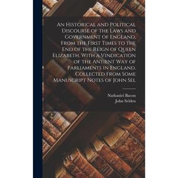 An Historical and Political Discourse of the Laws and Government of England, From the First Times to the end of the Reign of Queen Elizabeth. With a Vindication of the Antient way of Parliaments in En