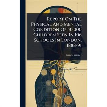 Report On The Physical And Mental Condition Of 50,000 Children Seen In 106 Schools In London, 1888-91