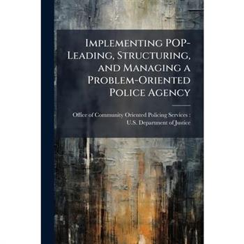Implementing POP-Leading, Structuring, and Managing a Problem-Oriented Police Agency