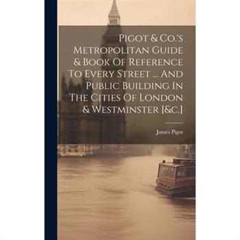 Pigot & Co.’s Metropolitan Guide & Book Of Reference To Every Street ... And Public Building In The Cities Of London & Westminster [&c.]