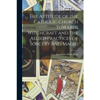 The Attitude of the Catholic Church Towards Witchcraft and the Allied Practices of Sorcery and Magic