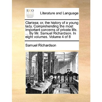 Clarissa; Or, the History of a Young Lady. Comprehending the Most Important Concerns of Private Life. ... by Mr. Samuel Richardson. in Eight Volumes. Volume 4 of 8