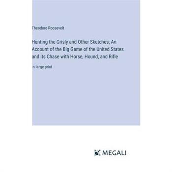 Hunting the Grisly and Other Sketches; An Account of the Big Game of the United States and its Chase with Horse, Hound, and Rifle