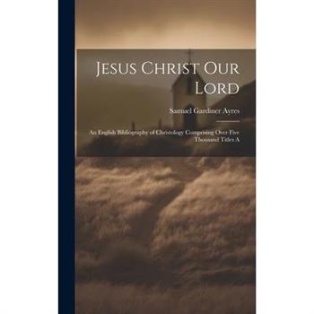 Jesus Christ our Lord; an English Bibliography of Christology Comprising Over Five Thousand Titles A