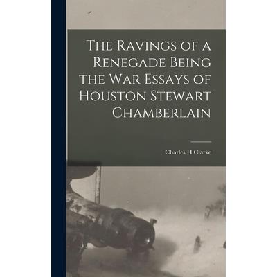 The Ravings of a Renegade Being the War Essays of Houston Stewart Chamberlain