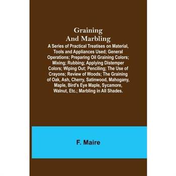 Graining and Marbling; A Series of Practical Treatises on Material, Tools and Appliances Used; General Operations; Preparing Oil Graining Colors; Mixing; Rubbing; Applying Distemper Colors; Wiping Out