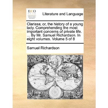 Clarissa; Or, the History of a Young Lady. Comprehending the Most Important Concerns of Private Life. ... by Mr. Samuel Richardson. in Eight Volumes. Volume 5 of 8