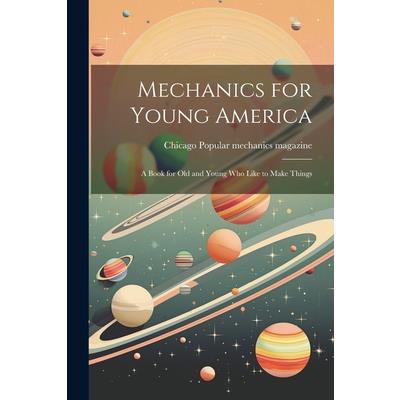 Mechanics for Young America; a Book for old and Young who Like to Make Things