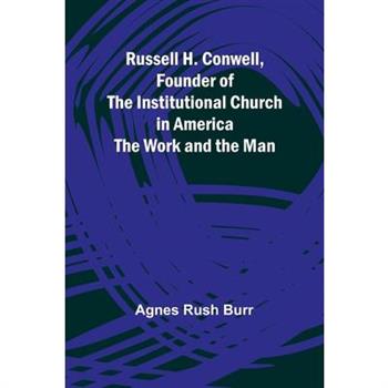 Russell H. Conwell, Founder of the Institutional Church in America; The Work and the Man