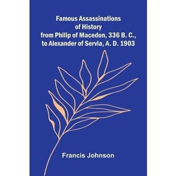 Famous Assassinations of History from Philip of Macedon, 336 B. C., to Alexander of Servia, A. D. 1903