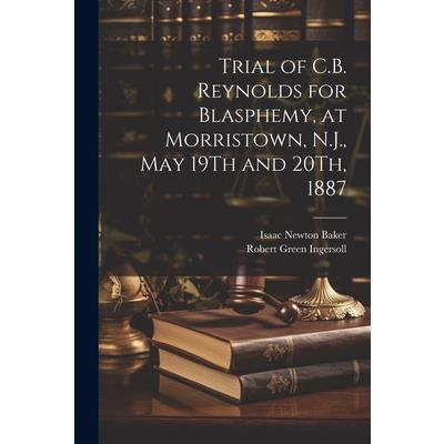 Trial of C.B. Reynolds for Blasphemy, at Morristown, N.J., May 19Th and 20Th, 1887